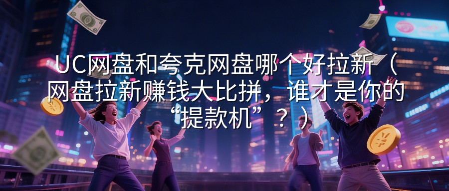 UC网盘和夸克网盘哪个好拉新（网盘拉新赚钱大比拼，谁才是你的“提款机”？）