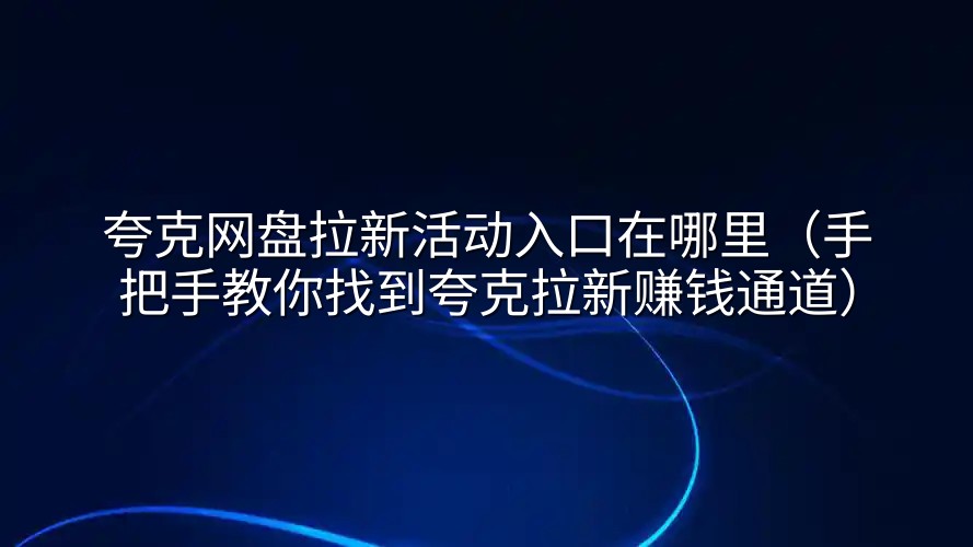 夸克网盘拉新活动入口在哪里（手把手教你找到夸克拉新赚钱通道）