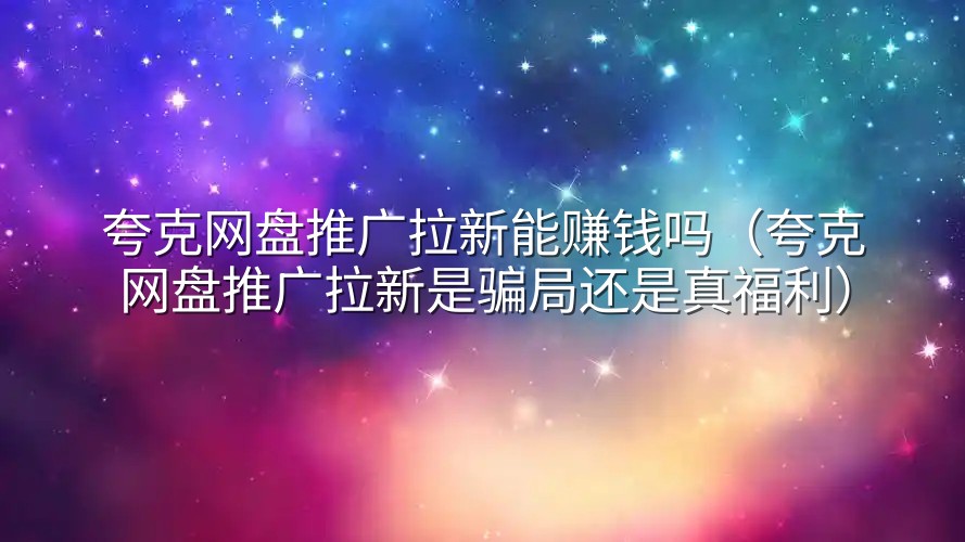 夸克网盘推广拉新能赚钱吗（夸克网盘推广拉新是骗局还是真福利）