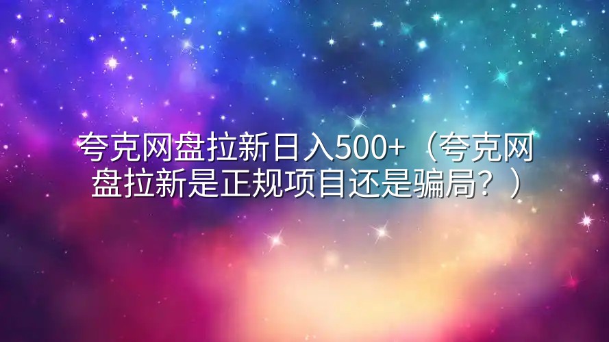 夸克网盘拉新日入500+（夸克网盘拉新是正规项目还是骗局？）