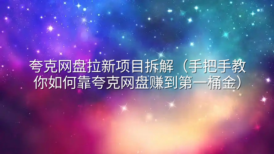 夸克网盘拉新项目拆解（手把手教你如何靠夸克网盘赚到第一桶金）