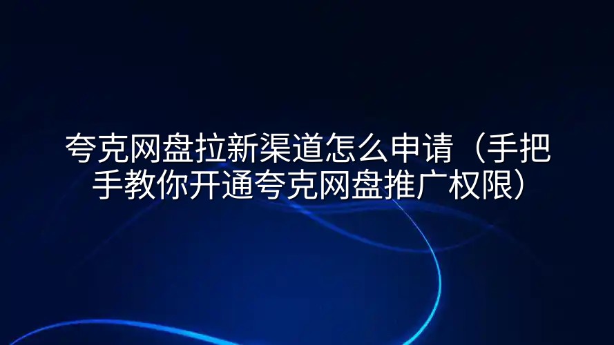 夸克网盘拉新渠道怎么申请（手把手教你开通夸克网盘推广权限）
