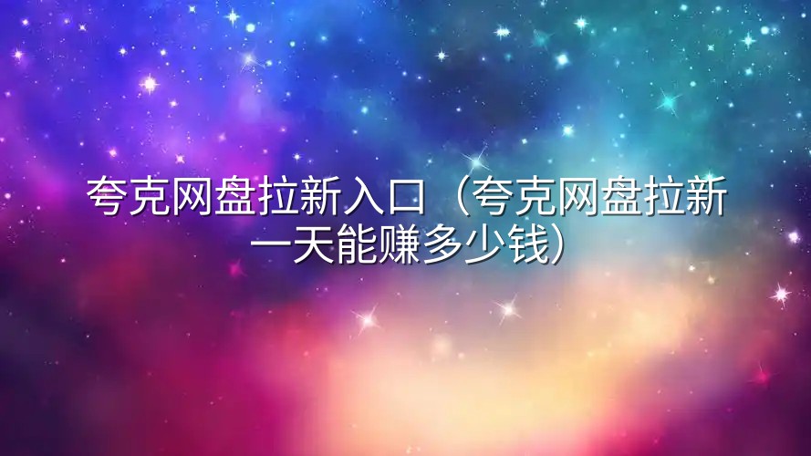 夸克网盘拉新入口（夸克网盘拉新一天能赚多少钱）