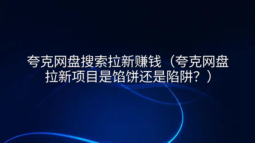 夸克网盘搜索拉新赚钱（夸克网盘拉新项目是馅饼还是陷阱？）