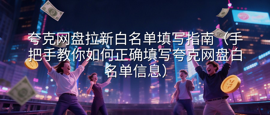 夸克网盘拉新白名单填写指南（手把手教你如何正确填写夸克网盘白名单信息）