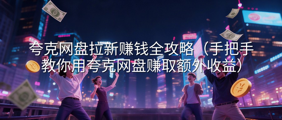 夸克网盘拉新赚钱全攻略（手把手教你用夸克网盘赚取额外收益）