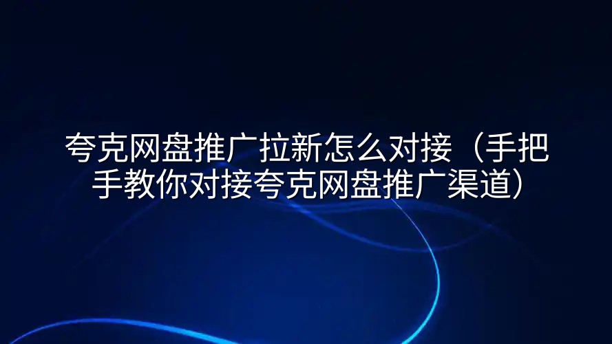夸克网盘推广拉新怎么对接（手把手教你对接夸克网盘推广渠道）