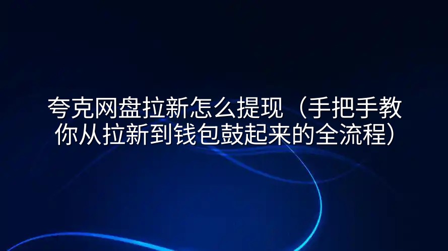 夸克网盘拉新怎么提现（手把手教你从拉新到钱包鼓起来的全流程）