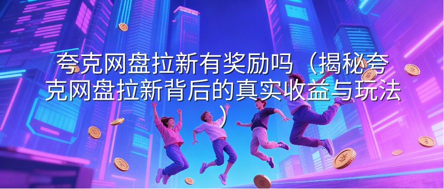 夸克网盘拉新有奖励吗（揭秘夸克网盘拉新背后的真实收益与玩法）