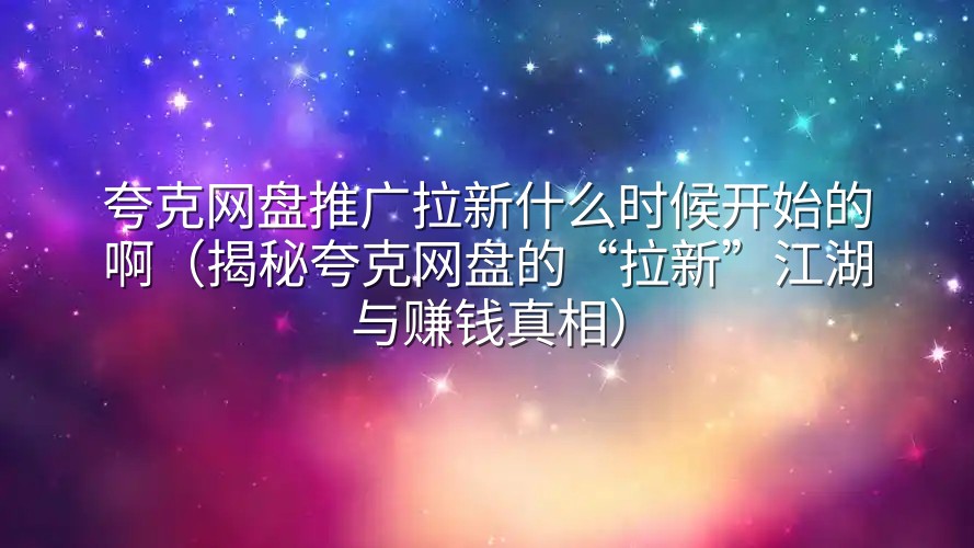 夸克网盘推广拉新什么时候开始的啊（揭秘夸克网盘的“拉新”江湖与赚钱真相）