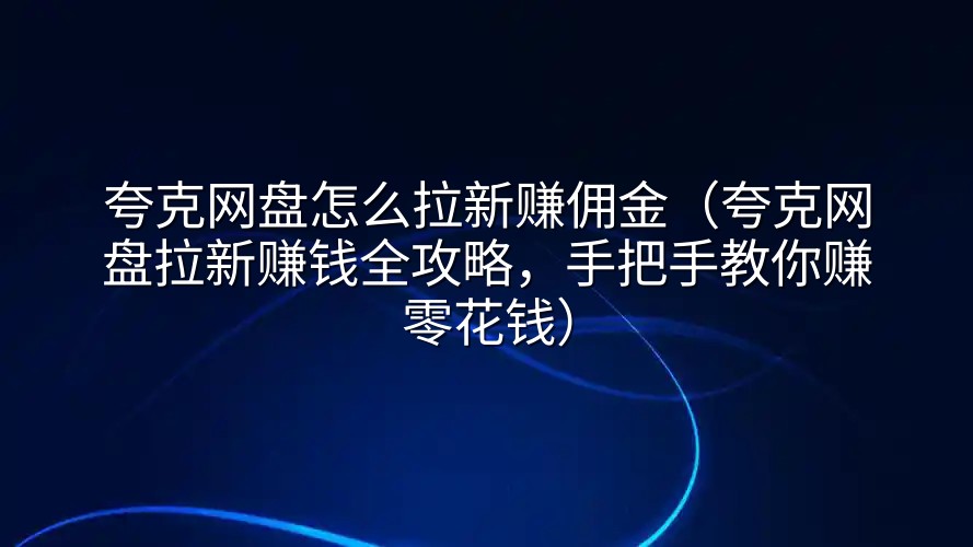 夸克网盘怎么拉新赚佣金（夸克网盘拉新赚钱全攻略，手把手教你赚零花钱）
