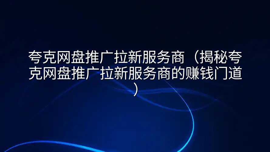 夸克网盘推广拉新服务商（揭秘夸克网盘推广拉新服务商的赚钱门道）