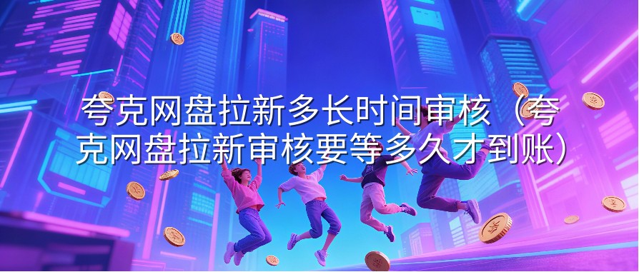夸克网盘拉新多长时间审核（夸克网盘拉新审核要等多久才到账）