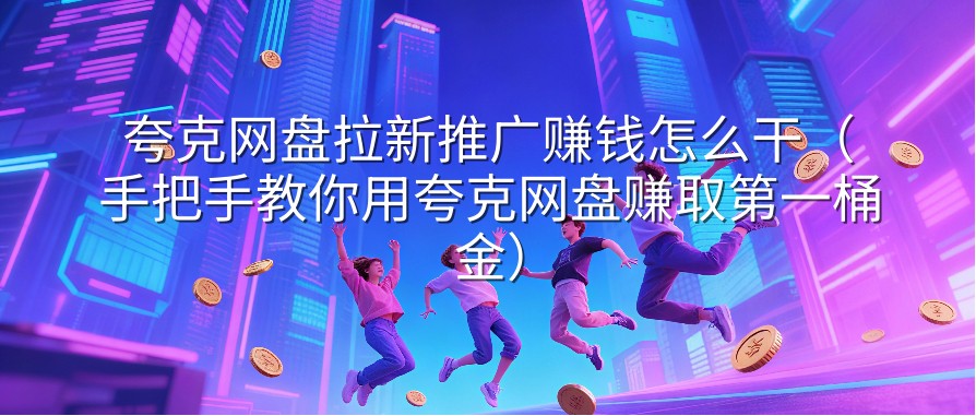 夸克网盘拉新推广赚钱怎么干（手把手教你用夸克网盘赚取第一桶金）
