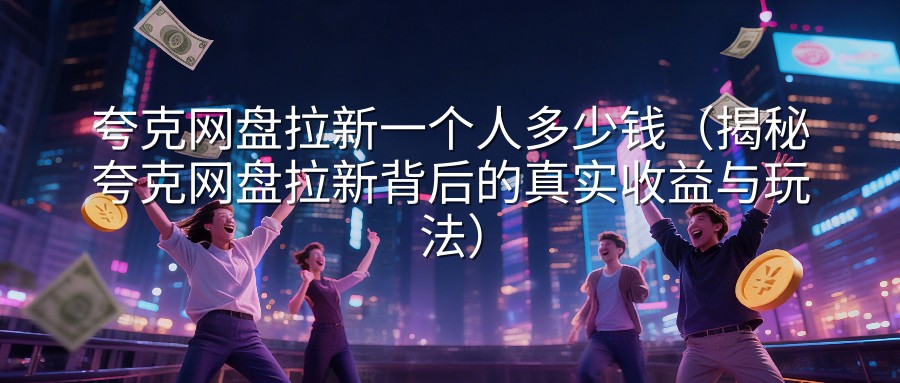 夸克网盘拉新一个人多少钱（揭秘夸克网盘拉新背后的真实收益与玩法）