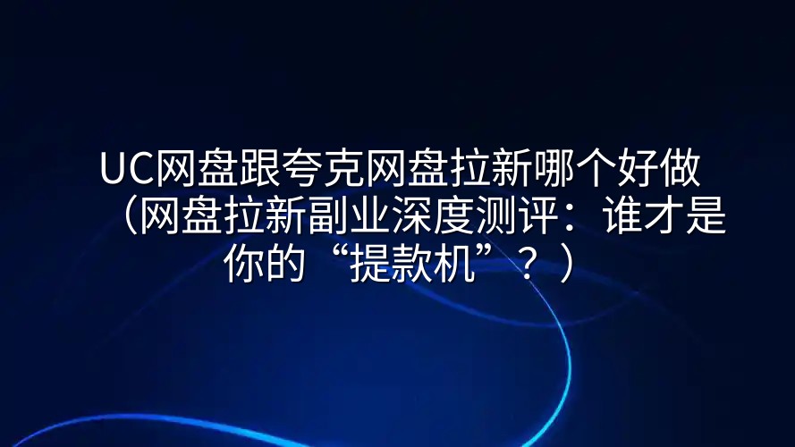 UC网盘跟夸克网盘拉新哪个好做（网盘拉新副业深度测评：谁才是你的“提款机”？）