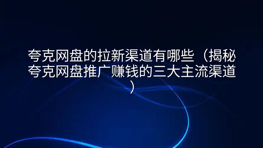 夸克网盘的拉新渠道有哪些（揭秘夸克网盘推广赚钱的三大主流渠道）