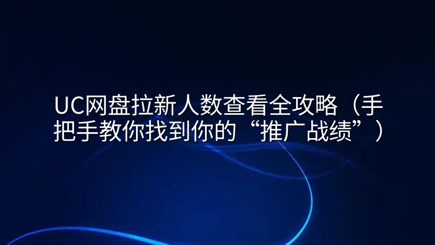 UC网盘拉新人数查看全攻略（手把手教你找到你的“推广战绩”）