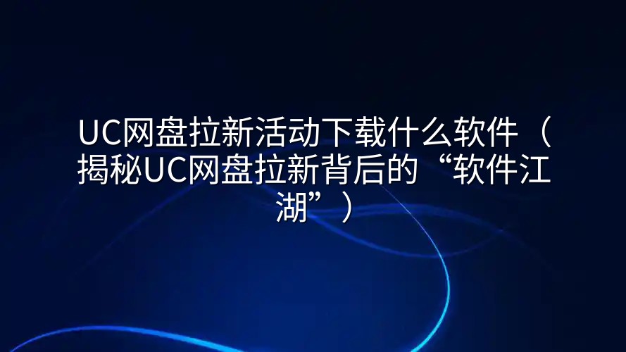 UC网盘拉新活动下载什么软件（揭秘UC网盘拉新背后的“软件江湖”）