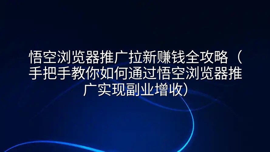 悟空浏览器推广拉新赚钱全攻略（手把手教你如何通过悟空浏览器推广实现副业增收）