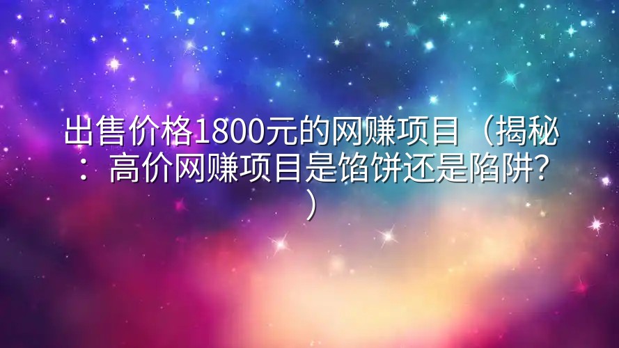 出售价格1800元的网赚项目（揭秘：高价网赚项目是馅饼还是陷阱？）