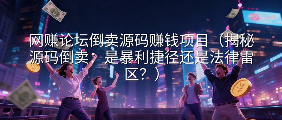 网赚论坛倒卖源码赚钱项目（揭秘源码倒卖：是暴利捷径还是法律雷区？）