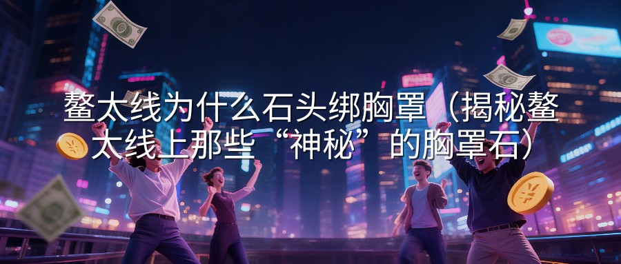 鳌太线为什么石头绑胸罩（揭秘鳌太线上那些“神秘”的胸罩石）