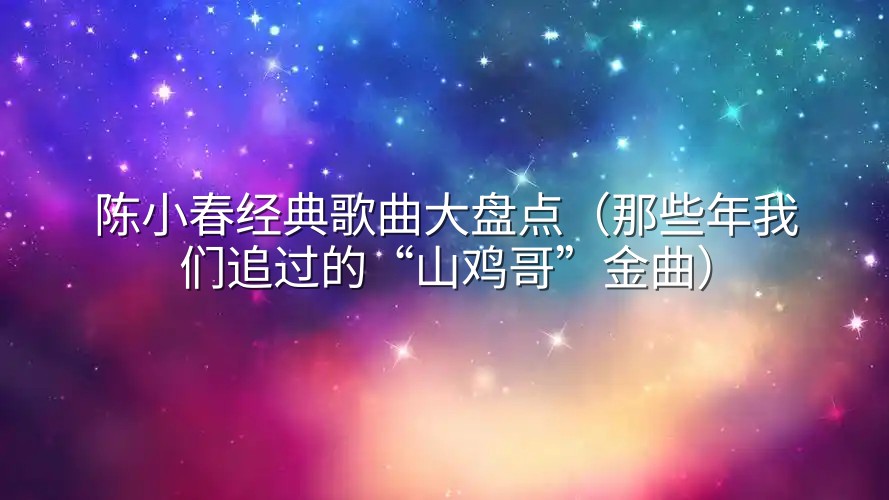 陈小春经典歌曲大盘点（那些年我们追过的“山鸡哥”金曲）