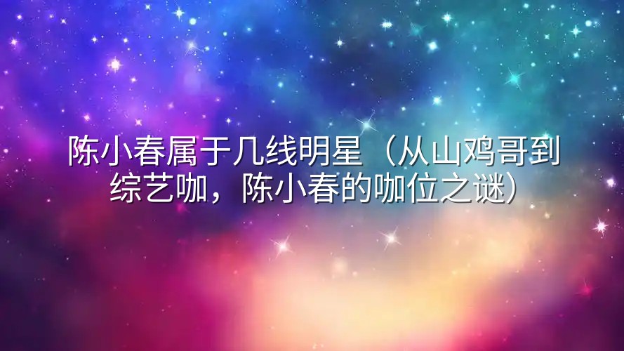 陈小春属于几线明星（从山鸡哥到综艺咖，陈小春的咖位之谜）