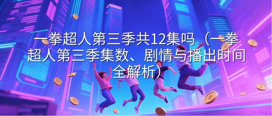 一拳超人第三季共12集吗（一拳超人第三季集数、剧情与播出时间全解析）