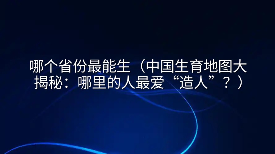 哪个省份最能生（中国生育地图大揭秘：哪里的人最爱“造人”？）