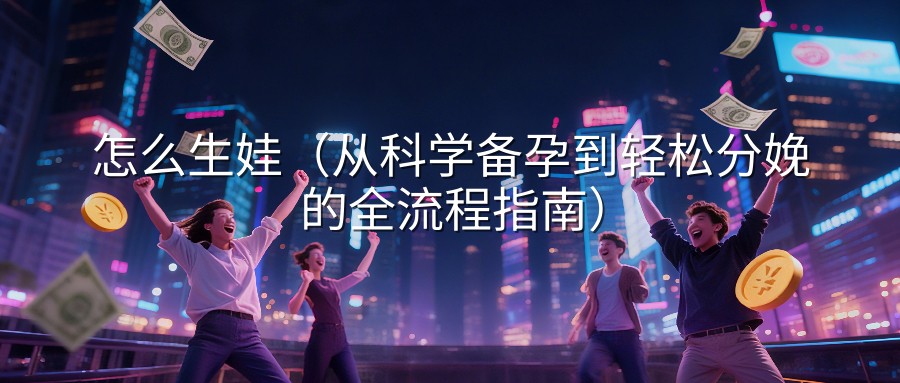 怎么生娃（从科学备孕到轻松分娩的全流程指南）
