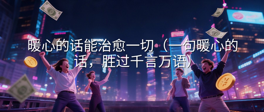 暖心的话能治愈一切（一句暖心的话，胜过千言万语）