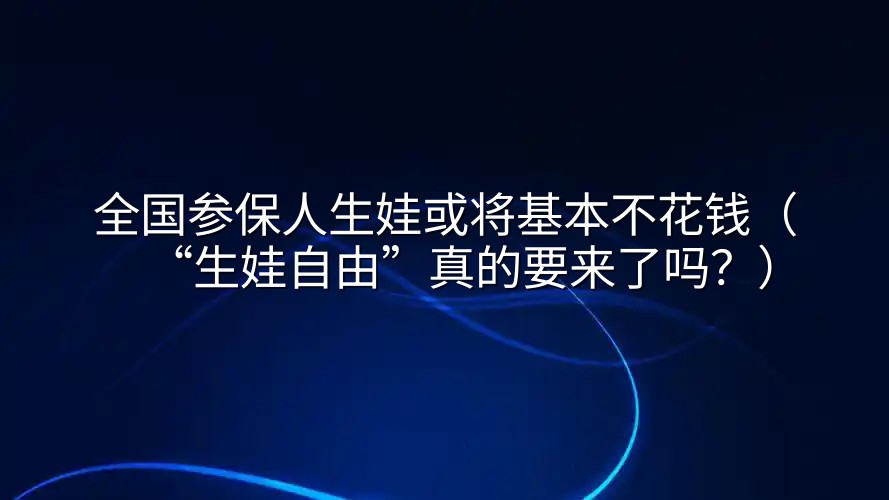 全国参保人生娃或将基本不花钱（“生娃自由”真的要来了吗？）