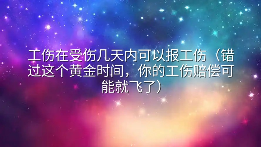 工伤在受伤几天内可以报工伤（错过这个黄金时间，你的工伤赔偿可能就飞了）