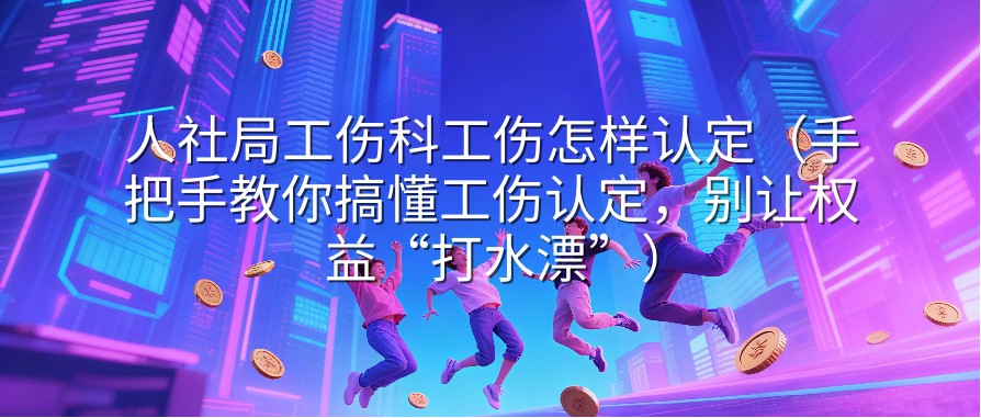 人社局工伤科工伤怎样认定（手把手教你搞懂工伤认定，别让权益“打水漂”）