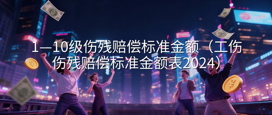 1—10级伤残赔偿标准金额（工伤伤残赔偿标准金额表2024）
