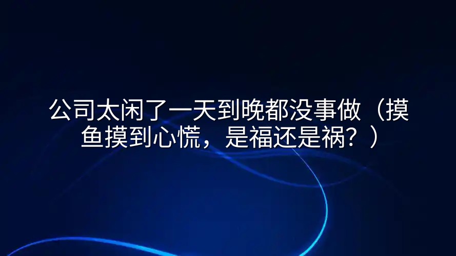 公司太闲了一天到晚都没事做（摸鱼摸到心慌，是福还是祸？）