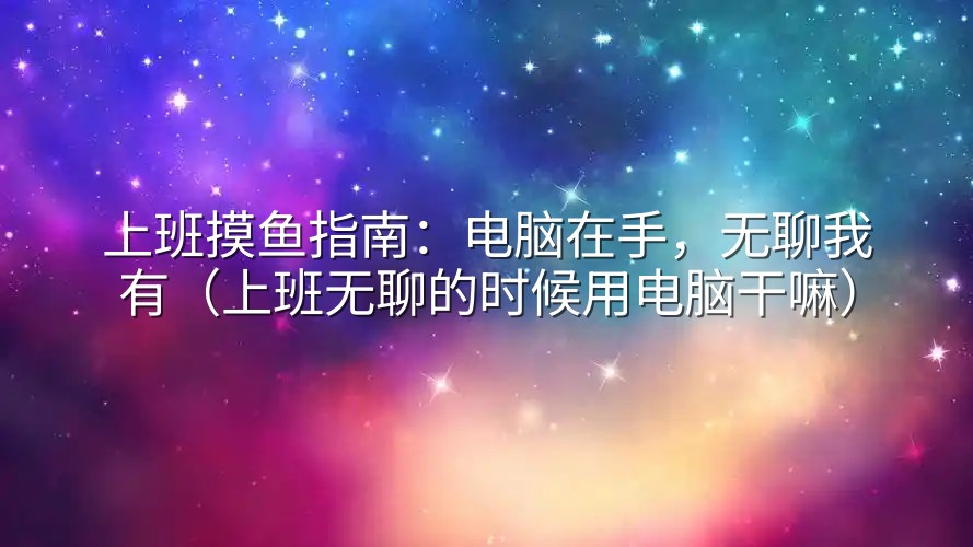 上班摸鱼指南：电脑在手，无聊我有（上班无聊的时候用电脑干嘛）