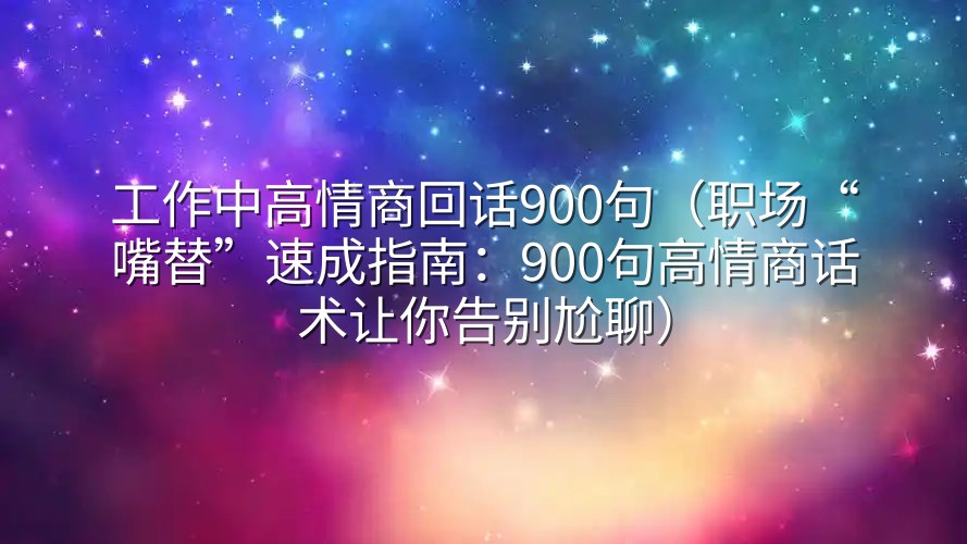 工作中高情商回话900句（职场“嘴替”速成指南：900句高情商话术让你告别尬聊）