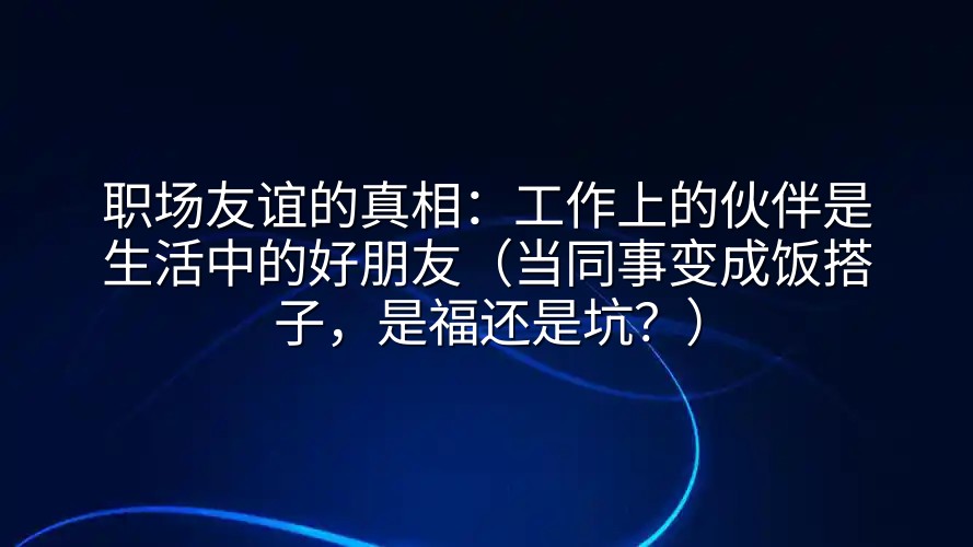职场友谊的真相：工作上的伙伴是生活中的好朋友（当同事变成饭搭子，是福还是坑？）
