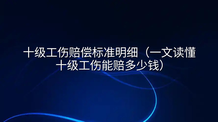 十级工伤赔偿标准明细（一文读懂十级工伤能赔多少钱）