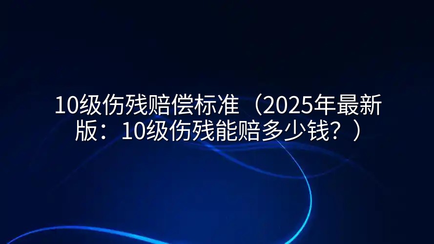 10级伤残赔偿标准（2025年最新版：10级伤残能赔多少钱？）