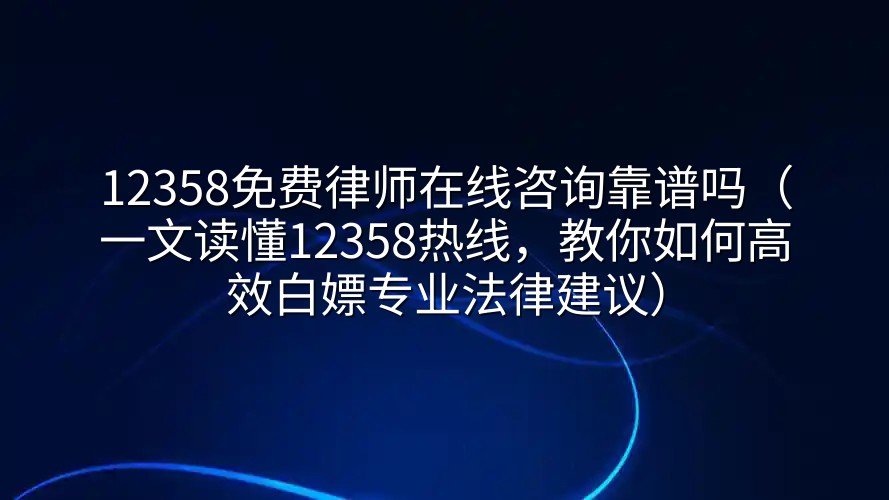 12358免费律师在线咨询靠谱吗（一文读懂12358热线，教你如何高效白嫖专业法律建议）