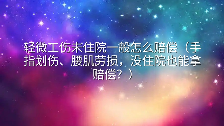 轻微工伤未住院一般怎么赔偿（手指划伤、腰肌劳损，没住院也能拿赔偿？）