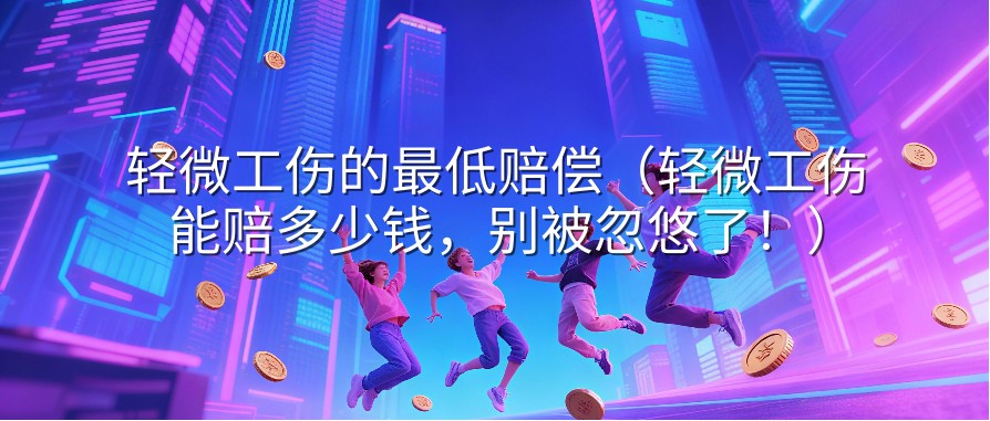 轻微工伤的最低赔偿（轻微工伤能赔多少钱，别被忽悠了！）