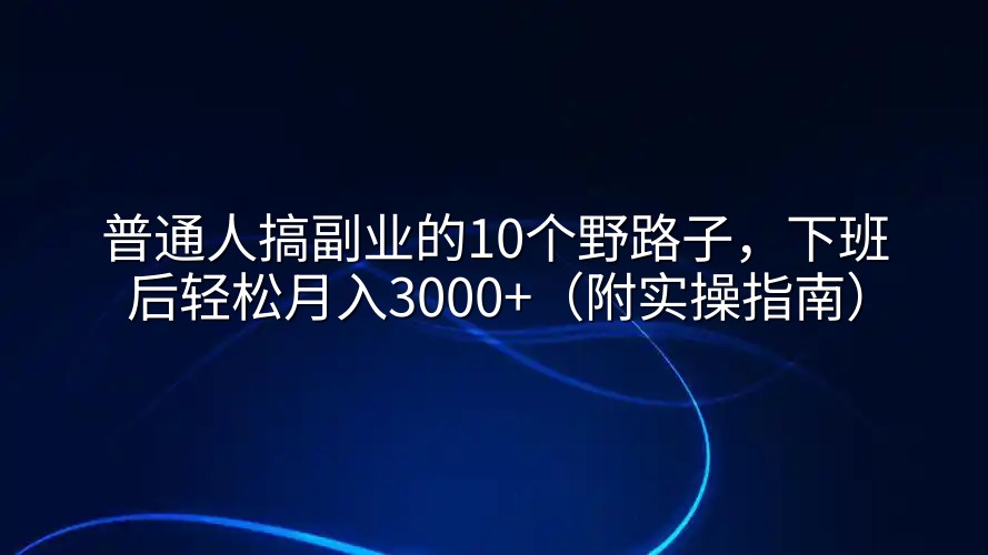 普通人搞副业的10个野路子，下班后轻松月入3000+（附实操指南）