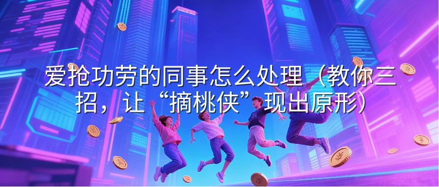 爱抢功劳的同事怎么处理（教你三招，让“摘桃侠”现出原形）