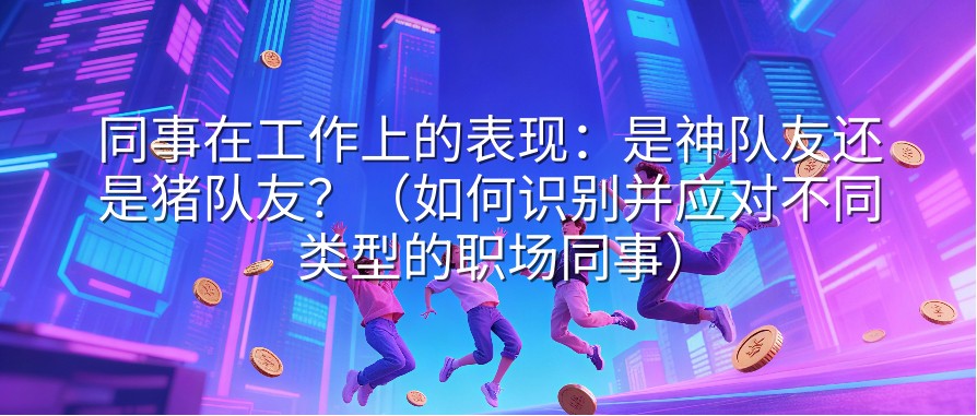 同事在工作上的表现：是神队友还是猪队友？（如何识别并应对不同类型的职场同事）