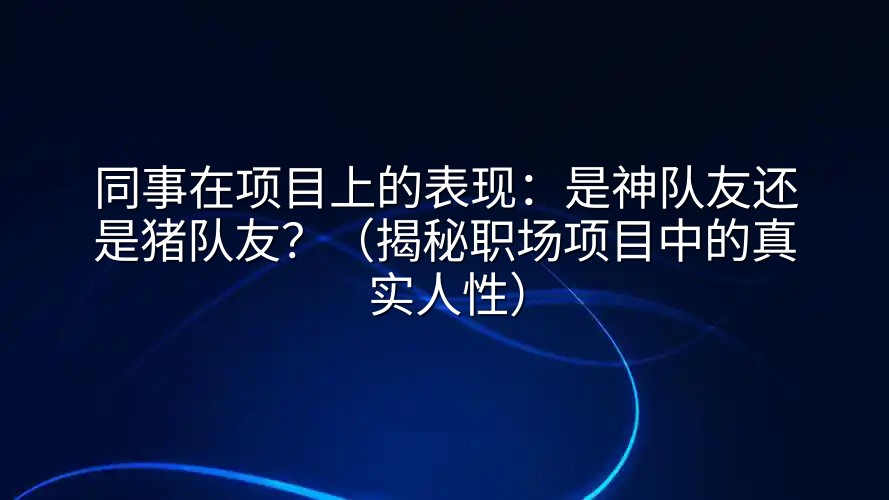 同事在项目上的表现：是神队友还是猪队友？（揭秘职场项目中的真实人性）